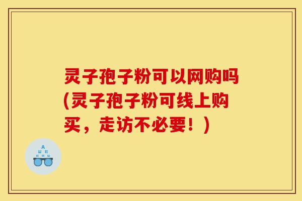 灵子孢子粉可以网购吗(灵子孢子粉可线上购买,走访不必要!)-第1张图片-灵芝之家 灵子孢子粉可以网购吗(灵子孢子粉可线上购买,走访不必要!)-第1张图片-灵芝之家