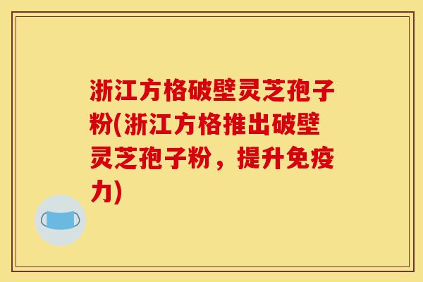 浙江方格破壁灵芝孢子粉(浙江方格推出破壁灵芝孢子粉,提升免疫力)-第1张图片-灵芝之家 浙江方格破壁灵芝孢子粉(浙江方格推出破壁灵芝孢子粉,提升免疫力)-第1张图片-灵芝之家