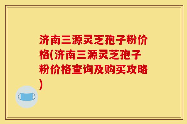 济南三源灵芝孢子粉价格(济南三源灵芝孢子粉价格查询及购买攻略)-第1张图片-灵芝之家 济南三源灵芝孢子粉价格(济南三源灵芝孢子粉价格查询及购买攻略)-第1张图片-灵芝之家