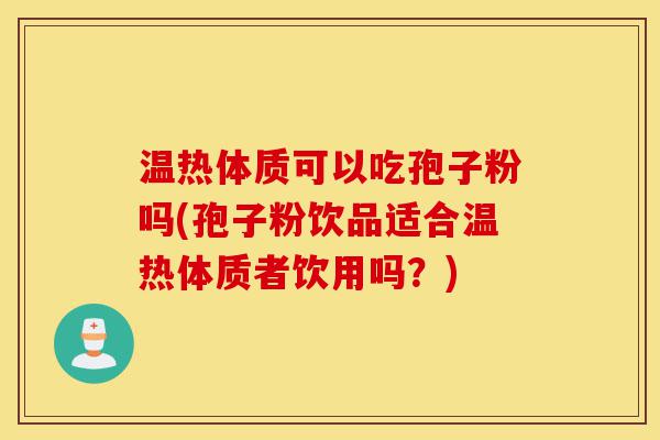 温热体质可以吃孢子粉吗(孢子粉饮品适合温热体质者饮用吗?)-第1张图片-灵芝之家 温热体质可以吃孢子粉吗(孢子粉饮品适合温热体质者饮用吗?)-第1张图片-灵芝之家