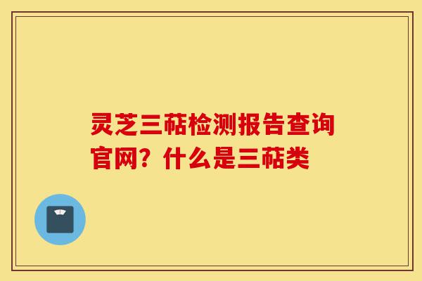 灵芝三萜检测报告查询官网?什么是三萜类-第1张图片-灵芝之家 灵芝三萜检测报告查询官网?什么是三萜类-第1张图片-灵芝之家