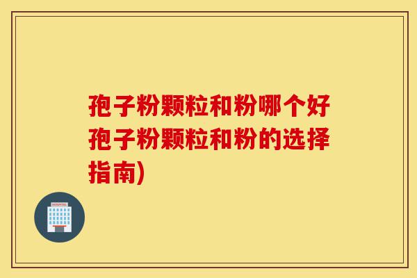 孢子粉颗粒和粉哪个好孢子粉颗粒和粉的选择指南)-第1张图片-灵芝之家 孢子粉颗粒和粉哪个好孢子粉颗粒和粉的选择指南)-第1张图片-灵芝之家