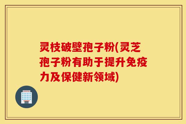 灵枝破壁孢子粉(灵芝孢子粉有助于提升免疫力及保健新领域)-第1张图片-灵芝之家 灵枝破壁孢子粉(灵芝孢子粉有助于提升免疫力及保健新领域)-第1张图片-灵芝之家