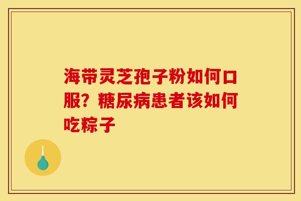 海带灵芝孢子粉如何口服？糖尿病患者该如何吃粽子-第1张图片-灵芝之家