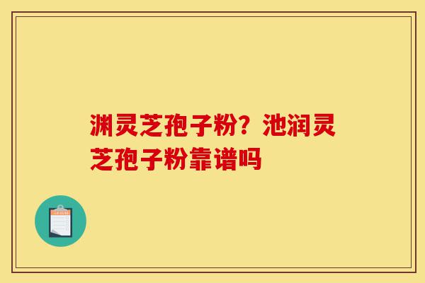 渊灵芝孢子粉?池润灵芝孢子粉靠谱吗-第1张图片-灵芝之家 渊灵芝孢子粉?池润灵芝孢子粉靠谱吗-第1张图片-灵芝之家