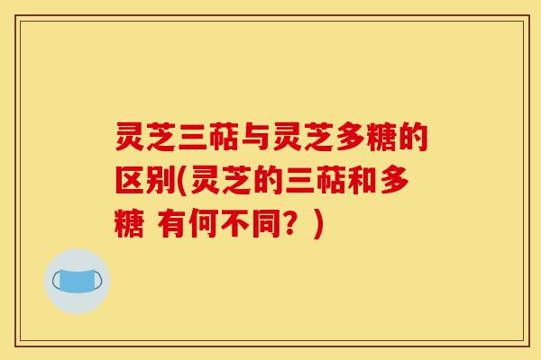 灵芝三萜与灵芝多糖的区别(灵芝的三萜和多糖 有何不同?)-第1张图片-灵芝之家 灵芝三萜与灵芝多糖的区别(灵芝的三萜和多糖 有何不同?)-第1张图片-灵芝之家