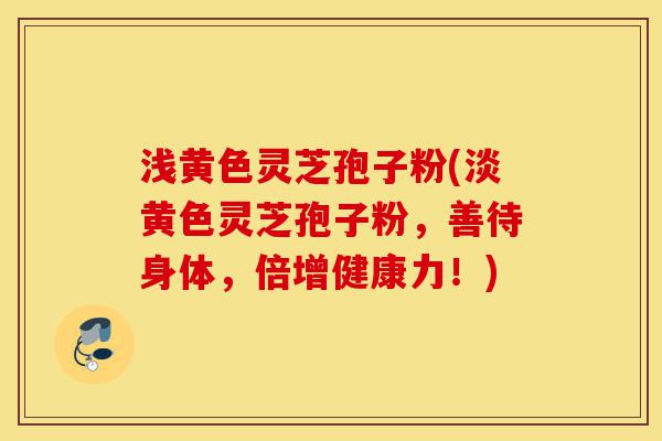 浅黄色灵芝孢子粉(淡黄色灵芝孢子粉,善待身体,倍增健康力!)-第1张图片-灵芝之家 浅黄色灵芝孢子粉(淡黄色灵芝孢子粉,善待身体,倍增健康力!)-第1张图片-灵芝之家