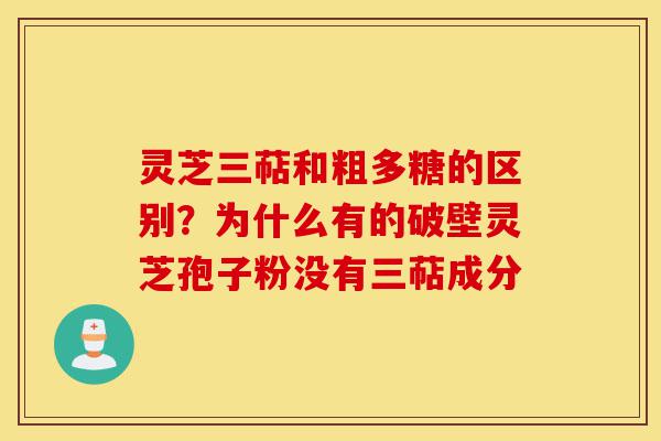 灵芝三萜和粗多糖的区别？为什么有的破壁灵芝孢子粉没有三萜成分-第1张图片-灵芝之家