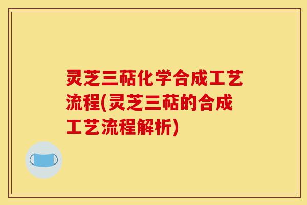 灵芝三萜化学合成工艺流程(灵芝三萜的合成工艺流程解析)-第1张图片-灵芝之家 灵芝三萜化学合成工艺流程(灵芝三萜的合成工艺流程解析)-第1张图片-灵芝之家