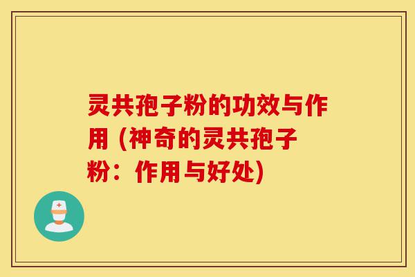 灵共孢子粉的功效与作用 (神奇的灵共孢子粉:作用与好处)-第1张图片-灵芝之家 灵共孢子粉的功效与作用 (神奇的灵共孢子粉:作用与好处)-第1张图片-灵芝之家