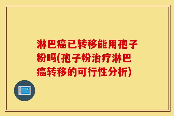 淋巴癌已转移能用孢子粉吗(孢子粉治疗淋巴癌转移的可行性分析)-第1张图片-灵芝之家 淋巴癌已转移能用孢子粉吗(孢子粉治疗淋巴癌转移的可行性分析)-第1张图片-灵芝之家