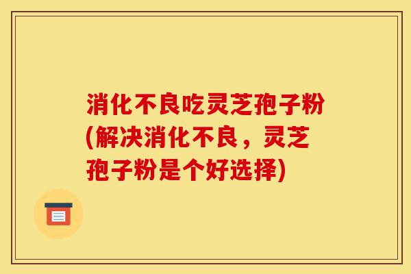 消化不良吃灵芝孢子粉(解决消化不良,灵芝孢子粉是个好选择)-第1张图片-灵芝之家 消化不良吃灵芝孢子粉(解决消化不良,灵芝孢子粉是个好选择)-第1张图片-灵芝之家