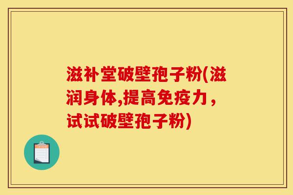 滋补堂破壁孢子粉(滋润身体,提高免疫力,试试破壁孢子粉)-第1张图片-灵芝之家 滋补堂破壁孢子粉(滋润身体,提高免疫力,试试破壁孢子粉)-第1张图片-灵芝之家