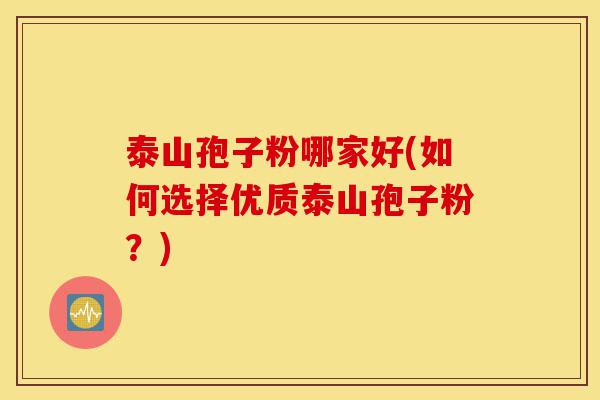 泰山孢子粉哪家好(如何选择优质泰山孢子粉?)-第1张图片-灵芝之家 泰山孢子粉哪家好(如何选择优质泰山孢子粉?)-第1张图片-灵芝之家