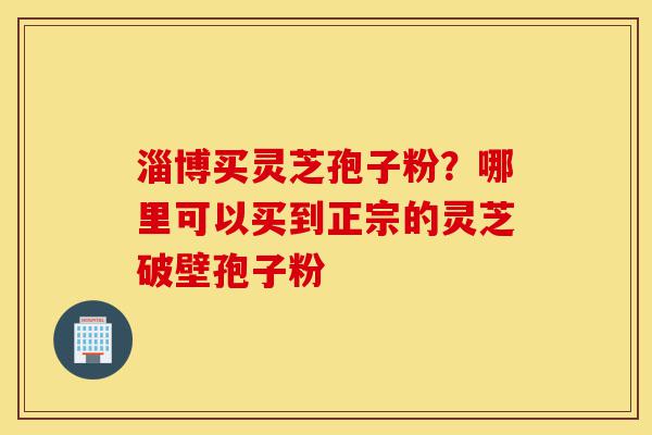 淄博买灵芝孢子粉?哪里可以买到正宗的灵芝破壁孢子粉-第1张图片-灵芝之家 淄博买灵芝孢子粉?哪里可以买到正宗的灵芝破壁孢子粉-第1张图片-灵芝之家