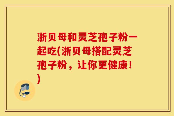 浙贝母和灵芝孢子粉一起吃(浙贝母搭配灵芝孢子粉,让你更健康!)-第1张图片-灵芝之家 浙贝母和灵芝孢子粉一起吃(浙贝母搭配灵芝孢子粉,让你更健康!)-第1张图片-灵芝之家