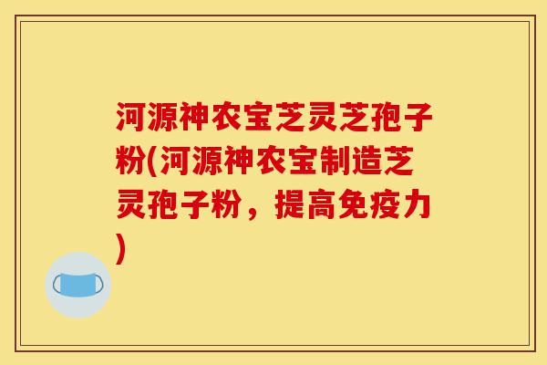 河源神农宝芝灵芝孢子粉(河源神农宝制造芝灵孢子粉,提高免疫力)-第1张图片-灵芝之家 河源神农宝芝灵芝孢子粉(河源神农宝制造芝灵孢子粉,提高免疫力)-第1张图片-灵芝之家