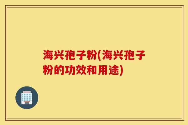 海兴孢子粉(海兴孢子粉的功效和用途)-第1张图片-灵芝之家 海兴孢子粉(海兴孢子粉的功效和用途)-第1张图片-灵芝之家