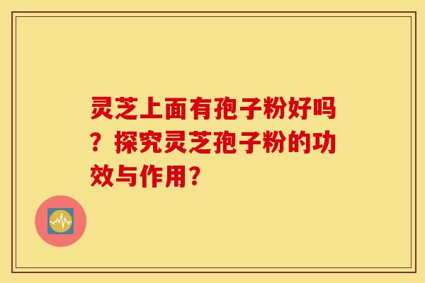 灵芝上面有孢子粉好吗?探究灵芝孢子粉的功效与作用?-第1张图片-灵芝之家 灵芝上面有孢子粉好吗?探究灵芝孢子粉的功效与作用?-第1张图片-灵芝之家