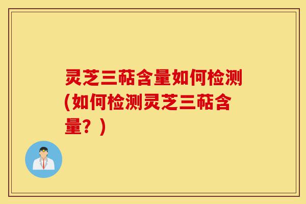 灵芝三萜含量如何检测(如何检测灵芝三萜含量?)-第1张图片-灵芝之家 灵芝三萜含量如何检测(如何检测灵芝三萜含量?)-第1张图片-灵芝之家
