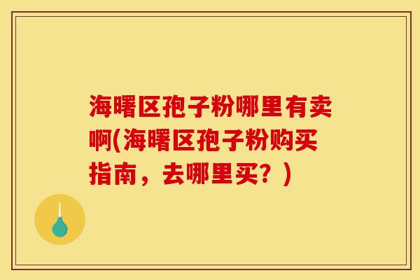 海曙区孢子粉哪里有卖啊(海曙区孢子粉购买指南,去哪里买?)-第1张图片-灵芝之家 海曙区孢子粉哪里有卖啊(海曙区孢子粉购买指南,去哪里买?)-第1张图片-灵芝之家