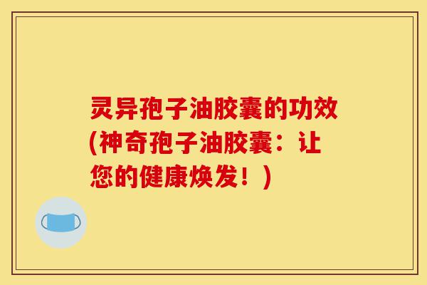灵异孢子油胶囊的功效(神奇孢子油胶囊:让您的健康焕发!)-第1张图片-灵芝之家 灵异孢子油胶囊的功效(神奇孢子油胶囊:让您的健康焕发!)-第1张图片-灵芝之家