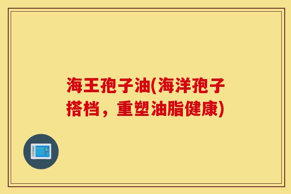 海王孢子油(海洋孢子搭档,重塑油脂健康)-第1张图片-灵芝之家 海王孢子油(海洋孢子搭档,重塑油脂健康)-第1张图片-灵芝之家