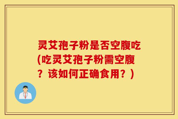 灵艾孢子粉是否空腹吃(吃灵艾孢子粉需空腹?该如何正确食用?)-第1张图片-灵芝之家 灵艾孢子粉是否空腹吃(吃灵艾孢子粉需空腹?该如何正确食用?)-第1张图片-灵芝之家