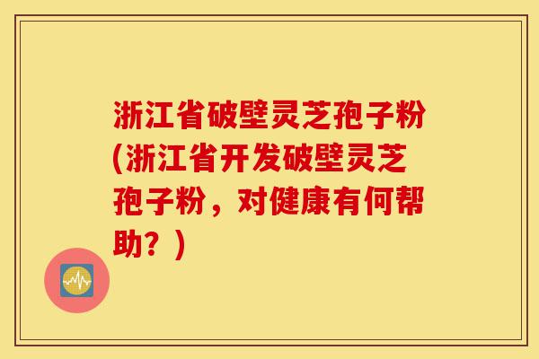 浙江省破壁灵芝孢子粉(浙江省开发破壁灵芝孢子粉，对健康有何帮助？)-第1张图片-灵芝之家