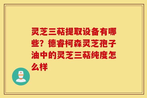灵芝三萜提取设备有哪些?德睿柯森灵芝孢子油中的灵芝三萜纯度怎么样-第1张图片-灵芝之家 灵芝三萜提取设备有哪些?德睿柯森灵芝孢子油中的灵芝三萜纯度怎么样-第1张图片-灵芝之家