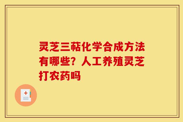 灵芝三萜化学合成方法有哪些?人工养殖灵芝打农药吗-第1张图片-灵芝之家 灵芝三萜化学合成方法有哪些?人工养殖灵芝打农药吗-第1张图片-灵芝之家