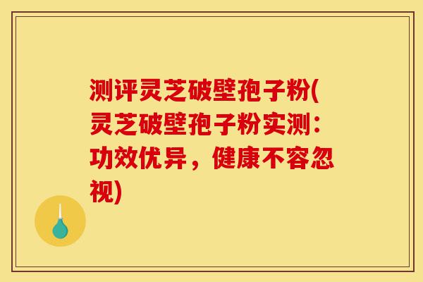 测评灵芝破壁孢子粉(灵芝破壁孢子粉实测:功效优异,健康不容忽视)-第1张图片-灵芝之家 测评灵芝破壁孢子粉(灵芝破壁孢子粉实测:功效优异,健康不容忽视)-第1张图片-灵芝之家