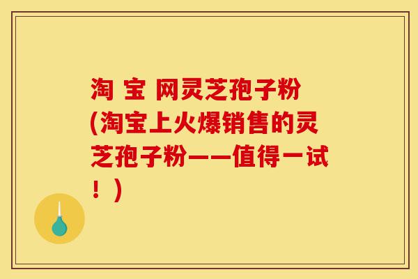 淘 宝 网灵芝孢子粉(淘宝上火爆销售的灵芝孢子粉——值得一试!)-第1张图片-灵芝之家 淘 宝 网灵芝孢子粉(淘宝上火爆销售的灵芝孢子粉——值得一试!)-第1张图片-灵芝之家