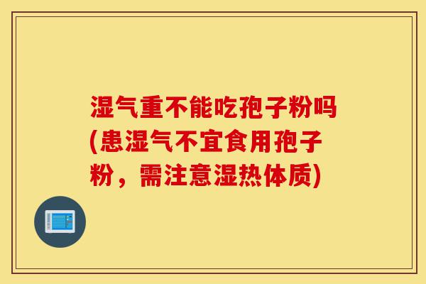 湿气重不能吃孢子粉吗(患湿气不宜食用孢子粉,需注意湿热体质)-第1张图片-灵芝之家 湿气重不能吃孢子粉吗(患湿气不宜食用孢子粉,需注意湿热体质)-第1张图片-灵芝之家