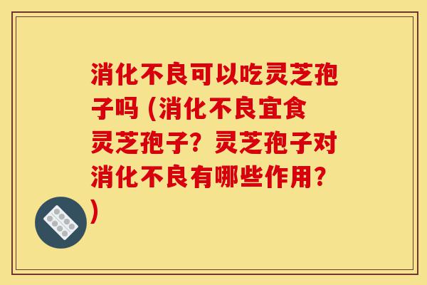 消化不良可以吃灵芝孢子吗 (消化不良宜食灵芝孢子?灵芝孢子对消化不良有哪些作用?)-第1张图片-灵芝之家 消化不良可以吃灵芝孢子吗 (消化不良宜食灵芝孢子?灵芝孢子对消化不良有哪些作用?)-第1张图片-灵芝之家