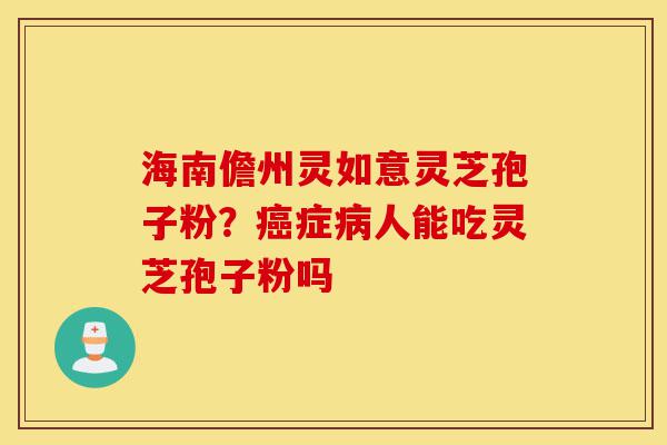 海南儋州灵如意灵芝孢子粉?癌症病人能吃灵芝孢子粉吗-第1张图片-灵芝之家 海南儋州灵如意灵芝孢子粉?癌症病人能吃灵芝孢子粉吗-第1张图片-灵芝之家