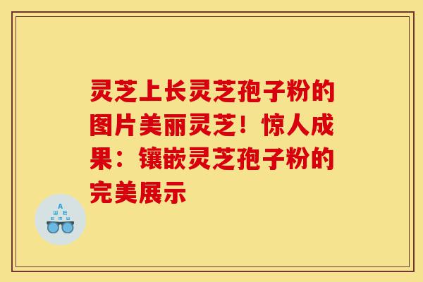 灵芝上长灵芝孢子粉的图片美丽灵芝!惊人成果:镶嵌灵芝孢子粉的完美展示-第1张图片-灵芝之家 灵芝上长灵芝孢子粉的图片美丽灵芝!惊人成果:镶嵌灵芝孢子粉的完美展示-第1张图片-灵芝之家