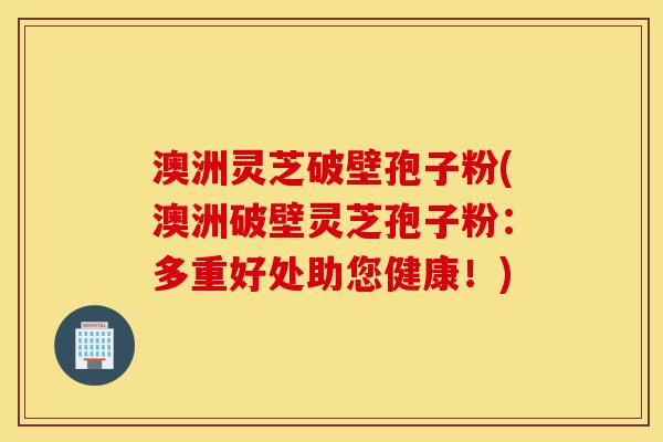澳洲灵芝破壁孢子粉(澳洲破壁灵芝孢子粉:多重好处助您健康!)-第1张图片-灵芝之家 澳洲灵芝破壁孢子粉(澳洲破壁灵芝孢子粉:多重好处助您健康!)-第1张图片-灵芝之家