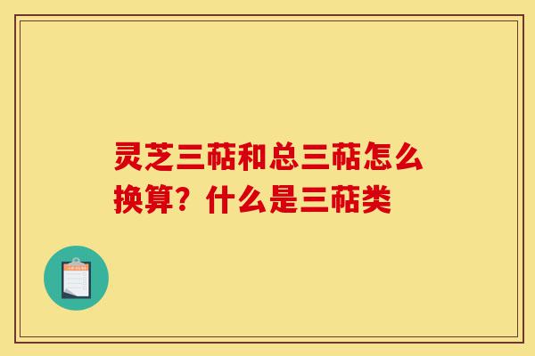灵芝三萜和总三萜怎么换算？什么是三萜类-第1张图片-灵芝之家