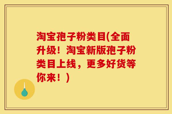 淘宝孢子粉类目(全面升级!淘宝新版孢子粉类目上线,更多好货等你来!)-第1张图片-灵芝之家 淘宝孢子粉类目(全面升级!淘宝新版孢子粉类目上线,更多好货等你来!)-第1张图片-灵芝之家