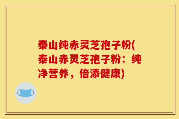 泰山纯赤灵芝孢子粉(泰山赤灵芝孢子粉:纯净营养,倍添健康)-第1张图片-灵芝之家 泰山纯赤灵芝孢子粉(泰山赤灵芝孢子粉:纯净营养,倍添健康)-第1张图片-灵芝之家