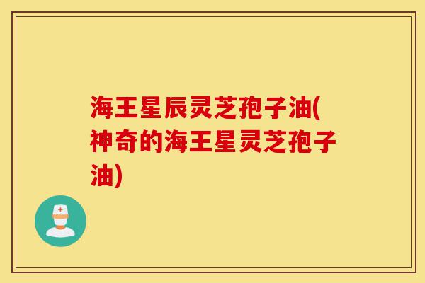 海王星辰灵芝孢子油(神奇的海王星灵芝孢子油)-第1张图片-灵芝之家 海王星辰灵芝孢子油(神奇的海王星灵芝孢子油)-第1张图片-灵芝之家