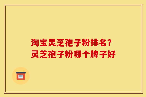 淘宝灵芝孢子粉排名?灵芝孢子粉哪个牌子好-第1张图片-灵芝之家 淘宝灵芝孢子粉排名?灵芝孢子粉哪个牌子好-第1张图片-灵芝之家