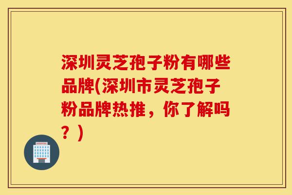 深圳灵芝孢子粉有哪些品牌(深圳市灵芝孢子粉品牌热推,你了解吗?)-第1张图片-灵芝之家 深圳灵芝孢子粉有哪些品牌(深圳市灵芝孢子粉品牌热推,你了解吗?)-第1张图片-灵芝之家