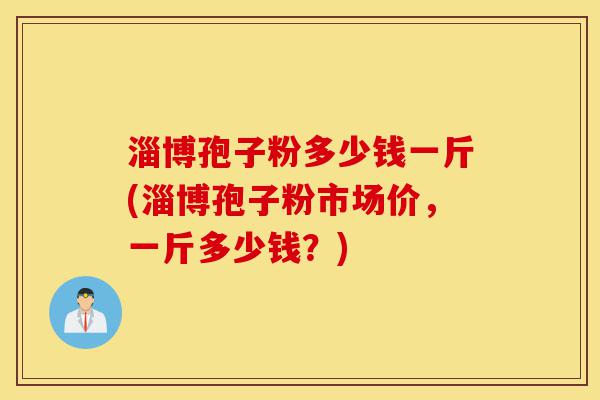 淄博孢子粉多少钱一斤(淄博孢子粉市场价,一斤多少钱?)-第1张图片-灵芝之家 淄博孢子粉多少钱一斤(淄博孢子粉市场价,一斤多少钱?)-第1张图片-灵芝之家