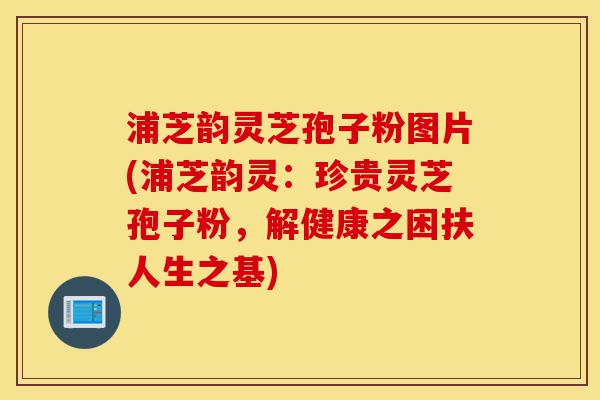 浦芝韵灵芝孢子粉图片(浦芝韵灵:珍贵灵芝孢子粉,解健康之困扶人生之基)-第1张图片-灵芝之家 浦芝韵灵芝孢子粉图片(浦芝韵灵:珍贵灵芝孢子粉,解健康之困扶人生之基)-第1张图片-灵芝之家