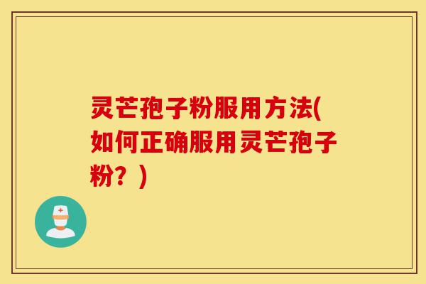 灵芒孢子粉服用方法(如何正确服用灵芒孢子粉？)-第1张图片-灵芝之家