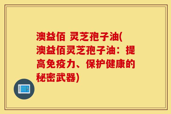 澳益佰 灵芝孢子油(澳益佰灵芝孢子油:提高免疫力、保护健康的秘密武器)-第1张图片-灵芝之家 澳益佰 灵芝孢子油(澳益佰灵芝孢子油:提高免疫力、保护健康的秘密武器)-第1张图片-灵芝之家