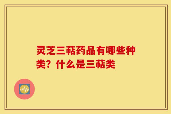 灵芝三萜药品有哪些种类？什么是三萜类-第1张图片-灵芝之家