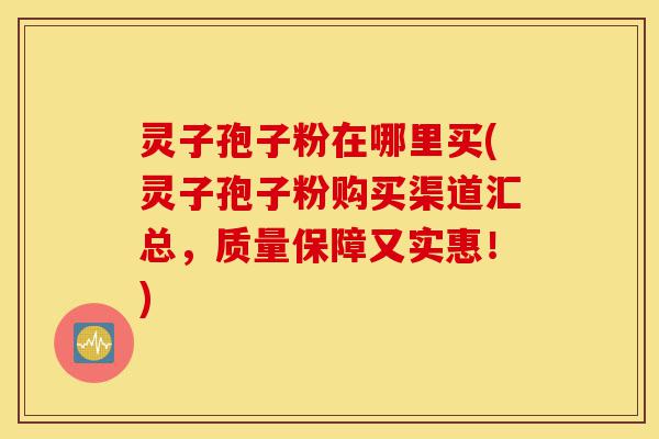 灵子孢子粉在哪里买(灵子孢子粉购买渠道汇总,质量保障又实惠!)-第1张图片-灵芝之家 灵子孢子粉在哪里买(灵子孢子粉购买渠道汇总,质量保障又实惠!)-第1张图片-灵芝之家